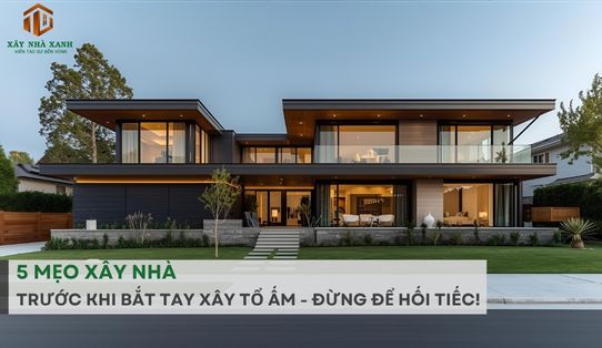 5 MẸO XÂY NHÀ TRƯỚC KHI BẮT TAY XÂY TỔ ẤM - ĐỪNG ĐỂ HỐI TIẾC!